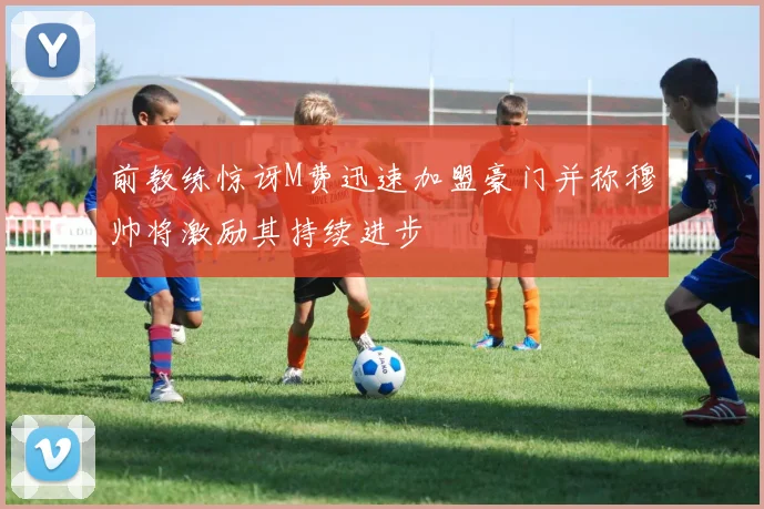 前教练惊讶M费迅速加盟豪门并称穆帅将激励其持续进步