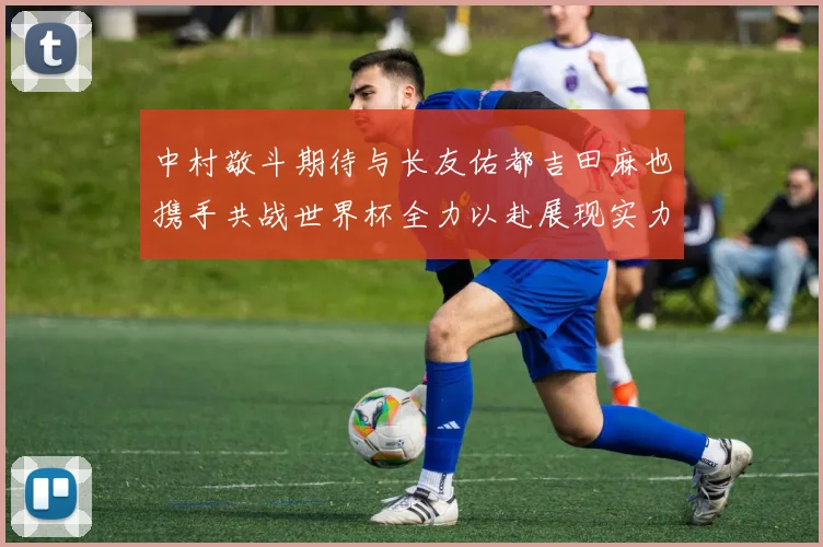 中村敬斗期待与长友佑都吉田麻也携手共战世界杯全力以赴展现实力
