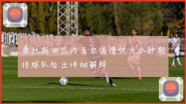桑托斯回应内马尔伤情仅为水肿期待球队给出详细解释