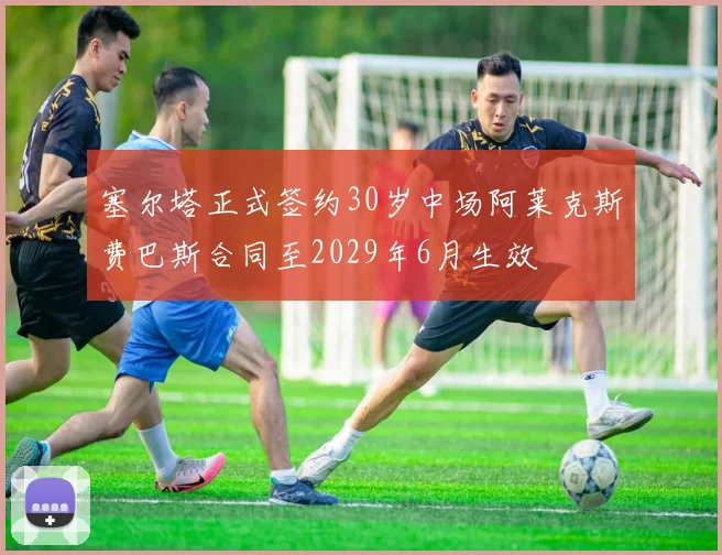 塞尔塔正式签约30岁中场阿莱克斯费巴斯合同至2029年6月生效