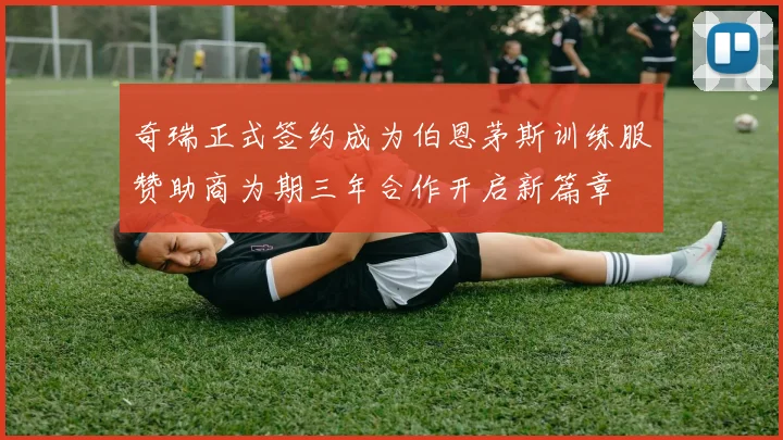 奇瑞正式签约成为伯恩茅斯训练服赞助商为期三年合作开启新篇章