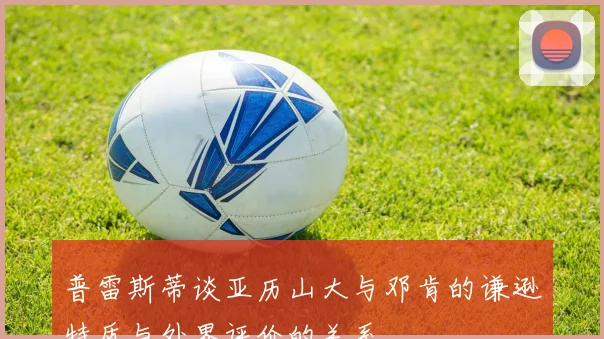普雷斯蒂谈亚历山大与邓肯的谦逊特质与外界评价的关系