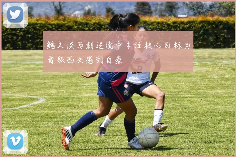 鲍文谈马刺逆境中专注核心目标为晋级西决感到自豪