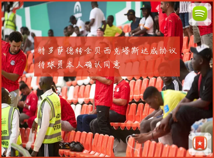 特罗萨德转会贝西克塔斯达成协议待球员本人确认同意