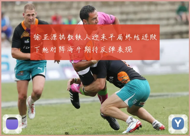 徐正源执教铁人迎来平局终结连败下轮对阵海牛期待反弹表现