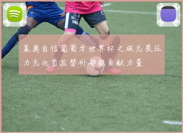 莱奥自信葡萄牙世界杯之旅无畏压力无论首发替补都能贡献力量
