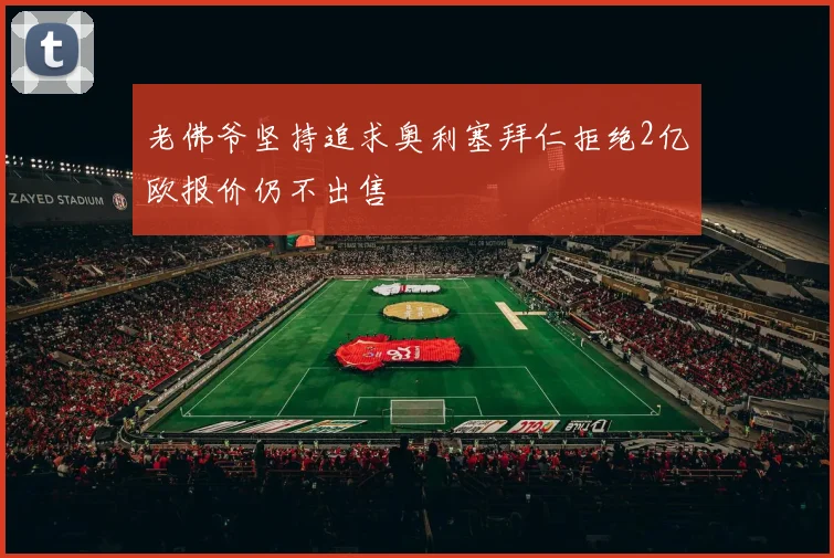 老佛爷坚持追求奥利塞拜仁拒绝2亿欧报价仍不出售