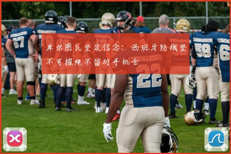 库尔图瓦坚定信念：西班牙防线坚不可摧绝不留对手机会