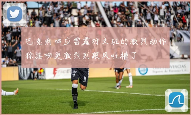 巴克利回应雷霆对文班的激烈动作称接吻更激烈别跟风吐槽了