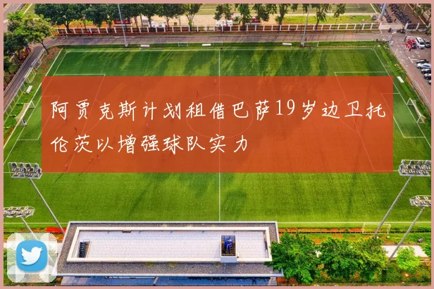 阿贾克斯计划租借巴萨19岁边卫托伦茨以增强球队实力