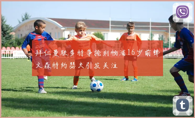 拜仁曼联多特争抢利物浦16岁前锋文森特约瑟夫引发关注