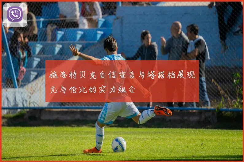 施洛特贝克自信宣言与塔搭档展现无与伦比的实力组合